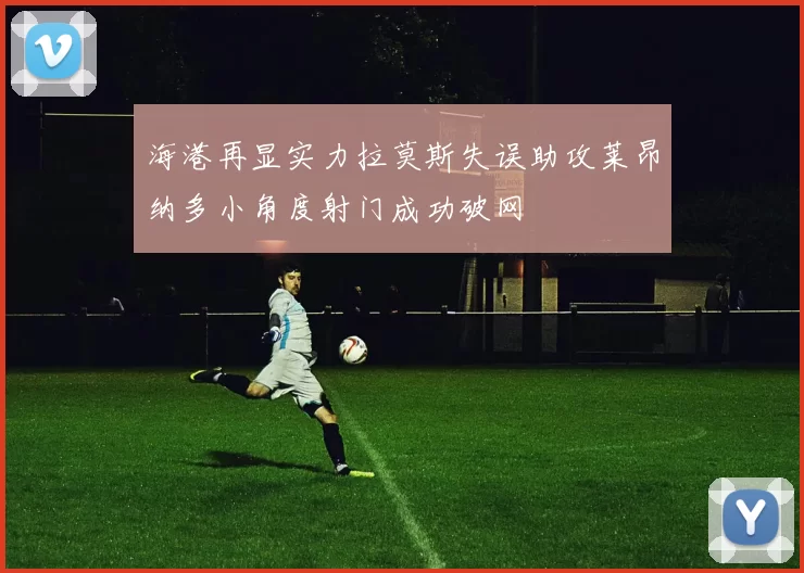 海港再显实力拉莫斯失误助攻莱昂纳多小角度射门成功破网