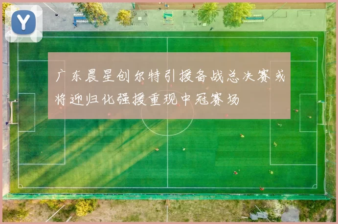 广东晨星创尔特引援备战总决赛或将迎归化强援重现中冠赛场