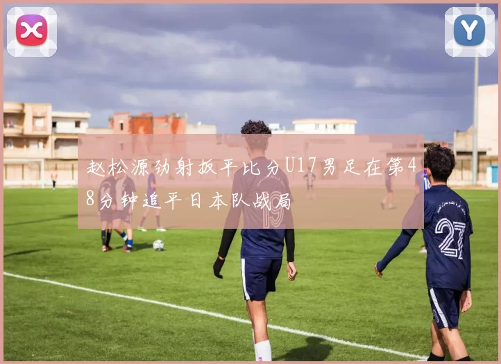 赵松源劲射扳平比分U17男足在第48分钟追平日本队战局
