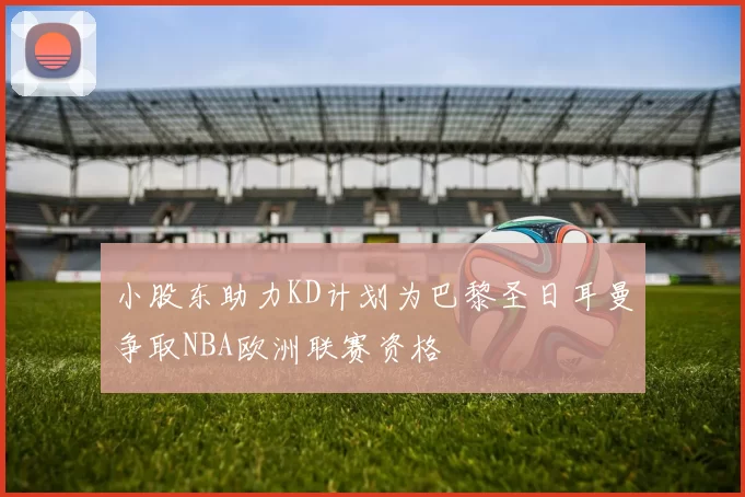 小股东助力KD计划为巴黎圣日耳曼争取NBA欧洲联赛资格