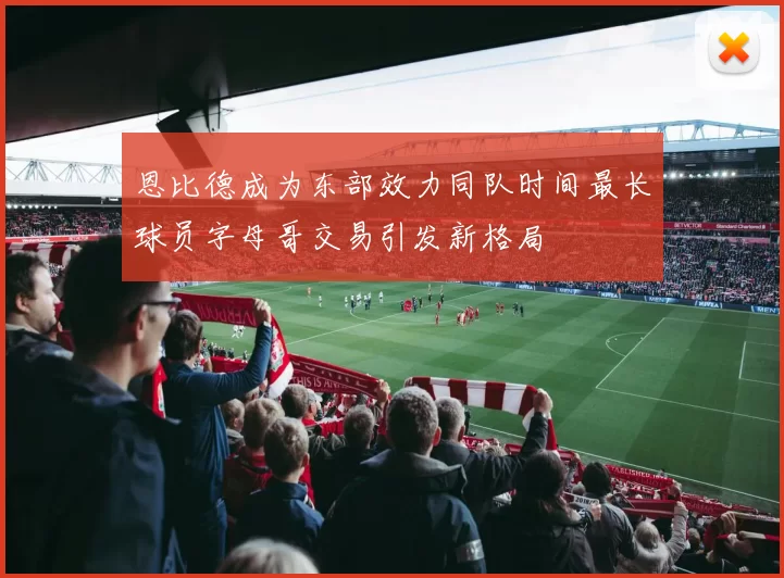 恩比德成为东部效力同队时间最长球员字母哥交易引发新格局