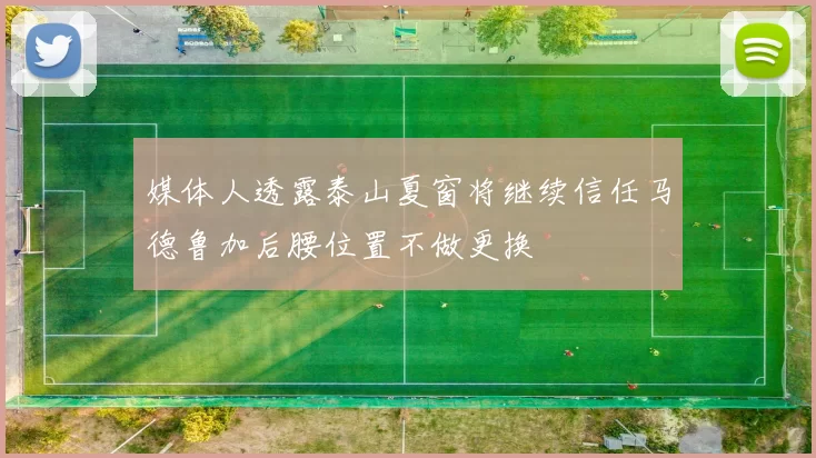 媒体人透露泰山夏窗将继续信任马德鲁加后腰位置不做更换