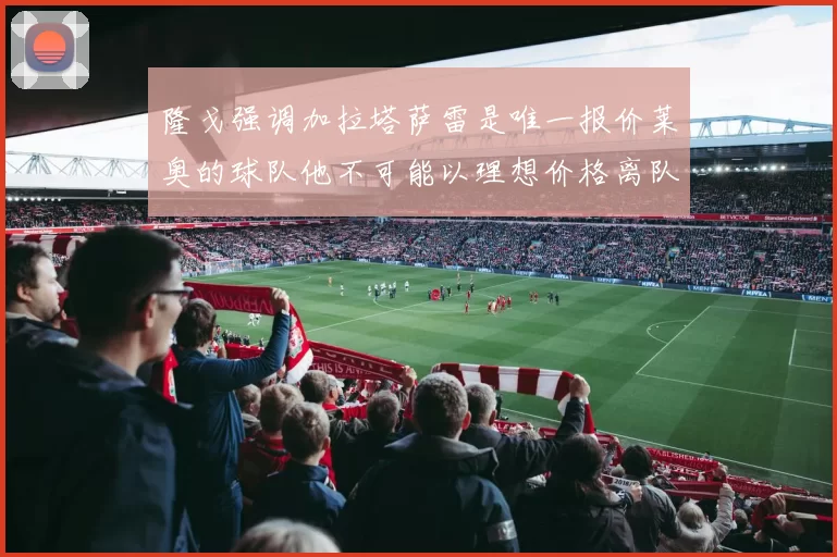 隆戈强调加拉塔萨雷是唯一报价莱奥的球队他不可能以理想价格离队