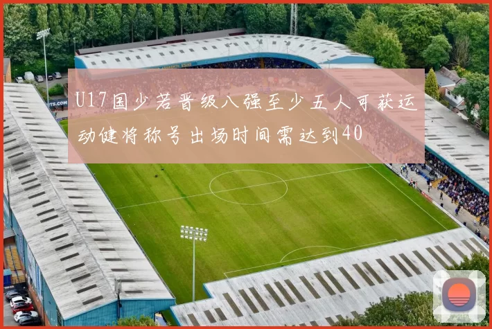 U17国少若晋级八强至少五人可获运动健将称号出场时间需达到40