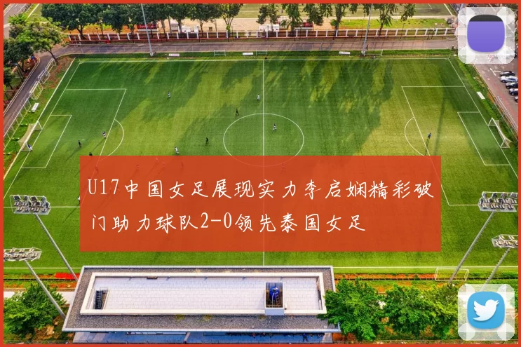 U17中国女足展现实力李启娴精彩破门助力球队2-0领先泰国女足