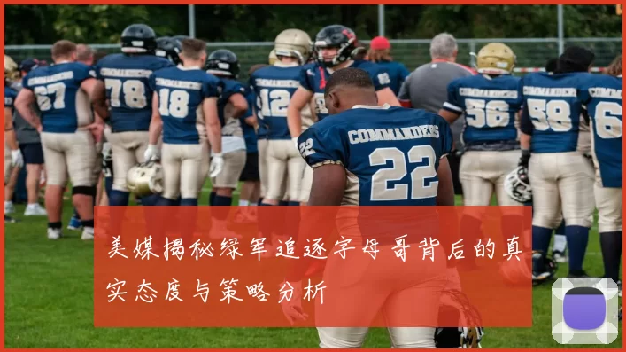 美媒揭秘绿军追逐字母哥背后的真实态度与策略分析