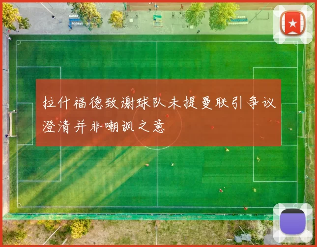 拉什福德致谢球队未提曼联引争议澄清并非嘲讽之意