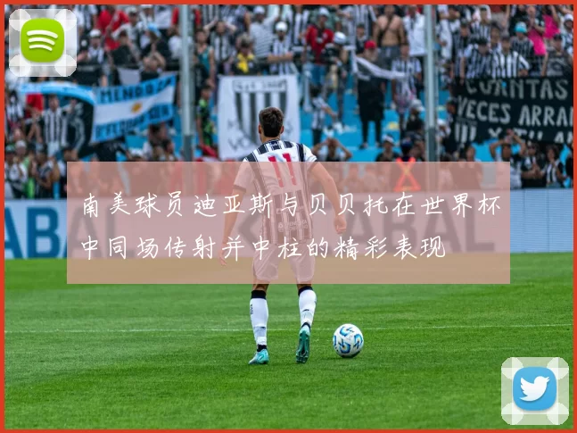 南美球员迪亚斯与贝贝托在世界杯中同场传射并中柱的精彩表现