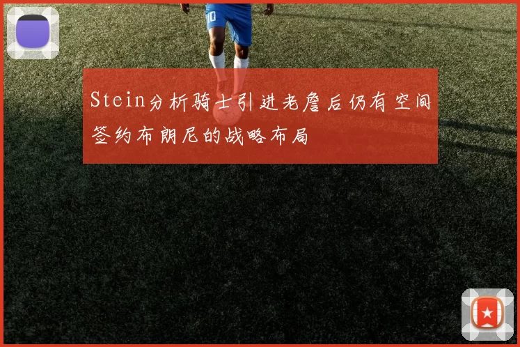 Stein分析骑士引进老詹后仍有空间签约布朗尼的战略布局