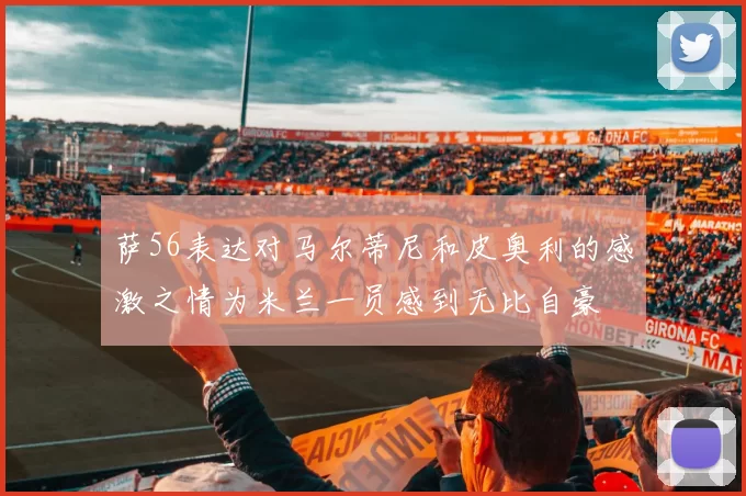 萨56表达对马尔蒂尼和皮奥利的感激之情为米兰一员感到无比自豪