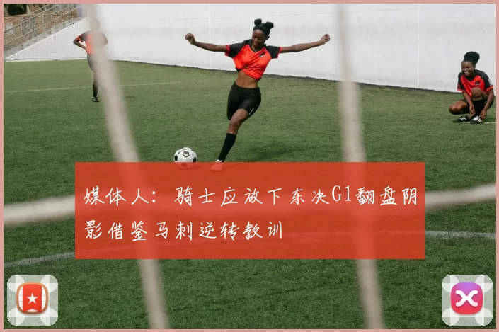 媒体人：骑士应放下东决G1翻盘阴影借鉴马刺逆转教训