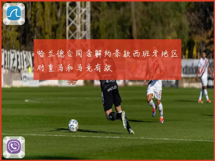 哈兰德合同含解约条款西班牙地区对皇马和马竞有效