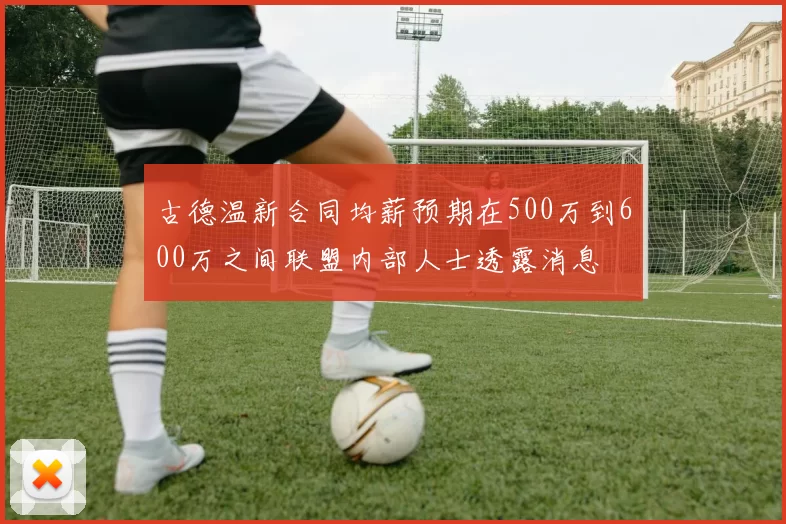 古德温新合同均薪预期在500万到600万之间联盟内部人士透露消息
