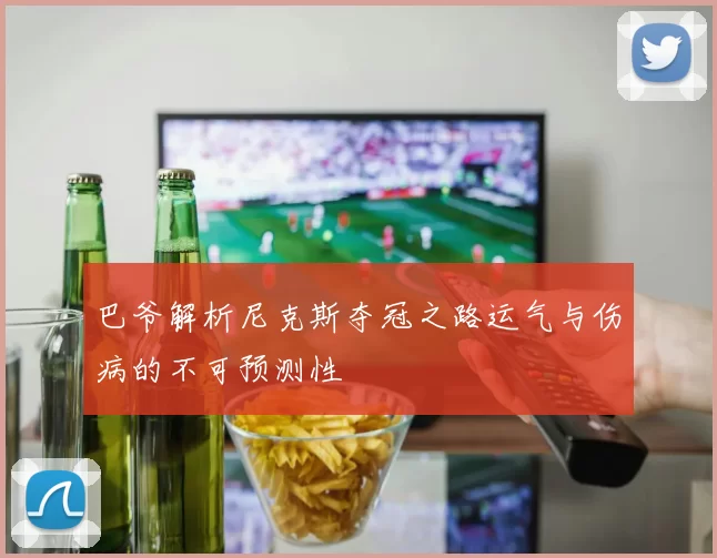 巴爷解析尼克斯夺冠之路运气与伤病的不可预测性
