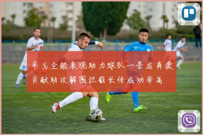 辛戈全能表现助力球队一条龙奔袭贡献助攻解围拦截长传成功率高