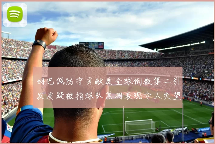 姆巴佩防守贡献度全球倒数第二引发质疑被指球队黑洞表现令人失望