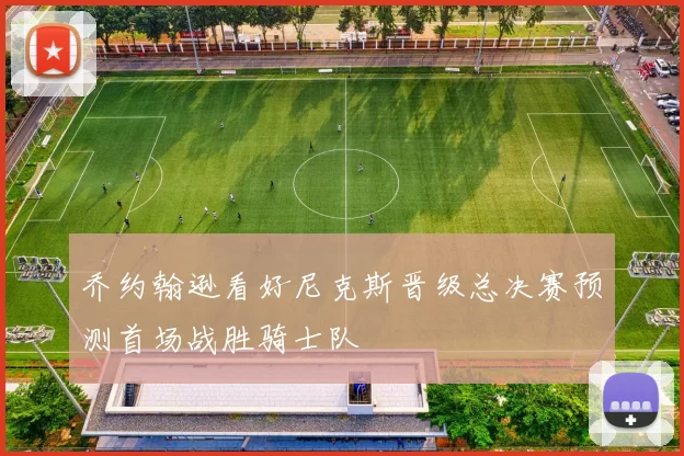 乔约翰逊看好尼克斯晋级总决赛预测首场战胜骑士队