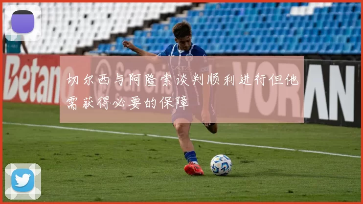 切尔西与阿隆索谈判顺利进行但他需获得必要的保障