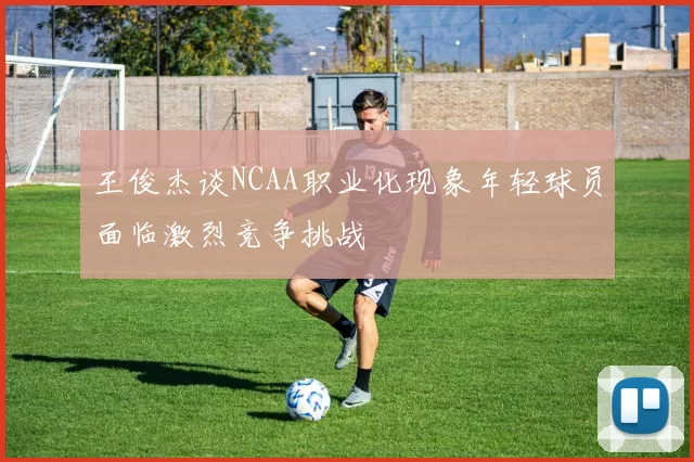 王俊杰谈NCAA职业化现象年轻球员面临激烈竞争挑战