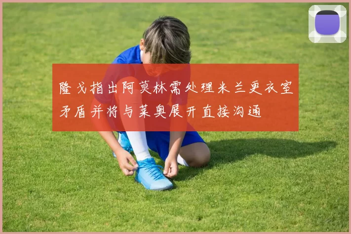 隆戈指出阿莫林需处理米兰更衣室矛盾并将与莱奥展开直接沟通