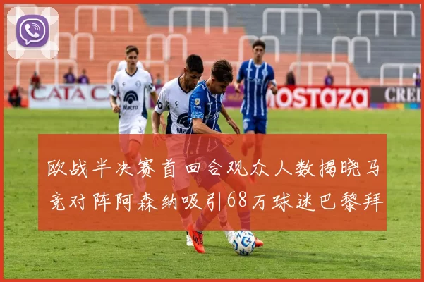 欧战半决赛首回合观众人数揭晓马竞对阵阿森纳吸引68万球迷巴黎拜仁紧随其后