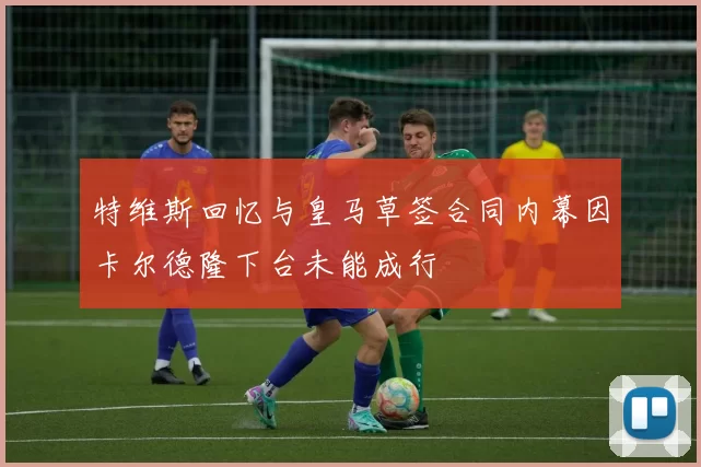 特维斯回忆与皇马草签合同内幕因卡尔德隆下台未能成行