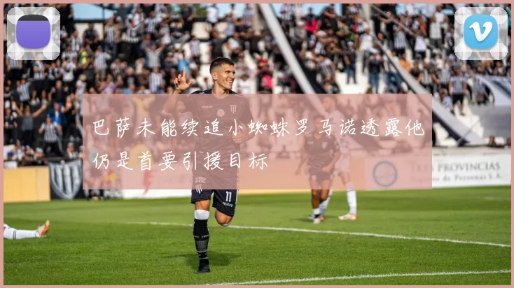 巴萨未能续追小蜘蛛罗马诺透露他仍是首要引援目标