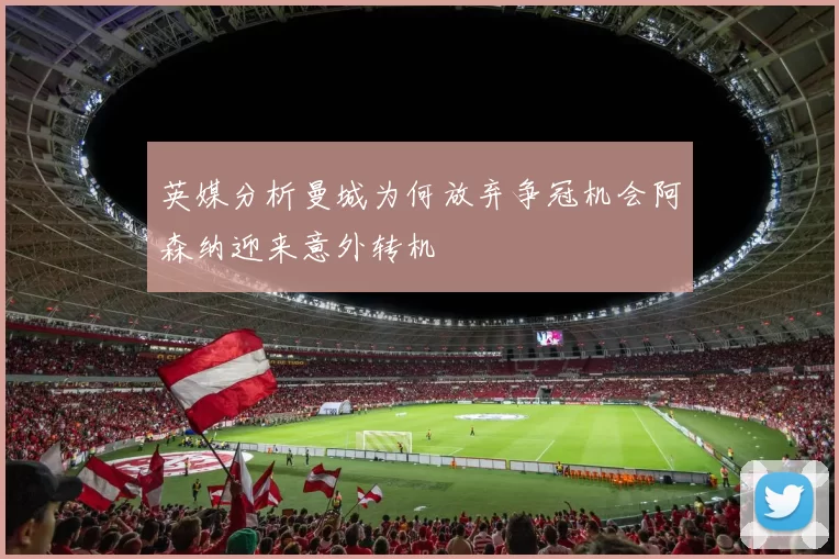 英媒分析曼城为何放弃争冠机会阿森纳迎来意外转机