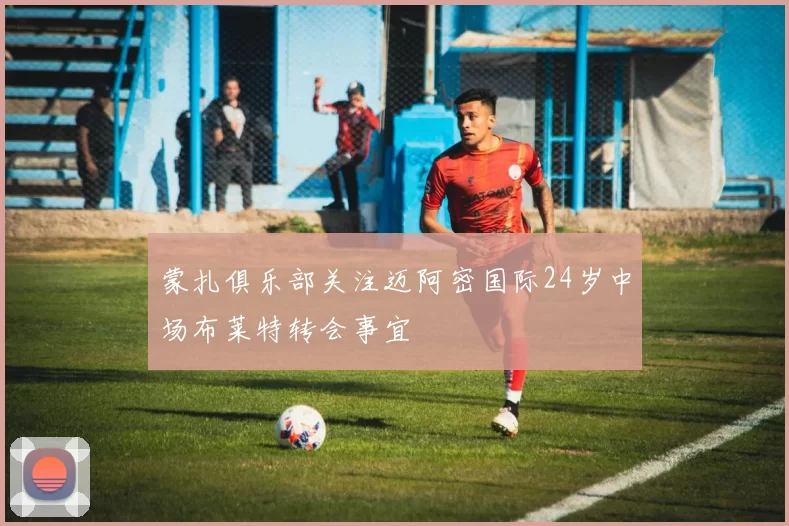 蒙扎俱乐部关注迈阿密国际24岁中场布莱特转会事宜